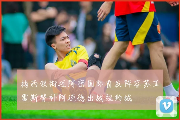 梅西领衔迈阿密国际首发阵容苏亚雷斯替补阿连德出战纽约城