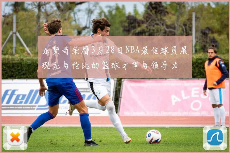 东契奇荣膺3月28日NBA最佳球员展现无与伦比的篮球才华与领导力