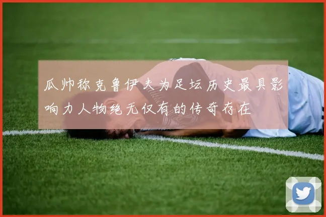 瓜帅称克鲁伊夫为足坛历史最具影响力人物绝无仅有的传奇存在
