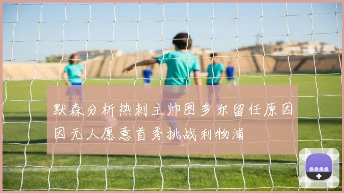 默森分析热刺主帅图多尔留任原因因无人愿意首秀挑战利物浦