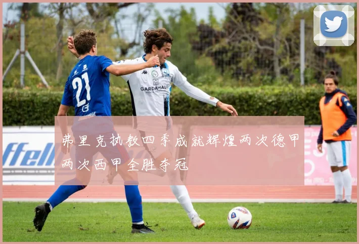 弗里克执教四季成就辉煌两次德甲两次西甲全胜夺冠