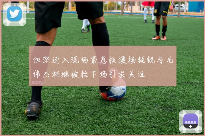 担架连入现场紧急救援杨铭锐与毛伟杰相继被抬下场引发关注
