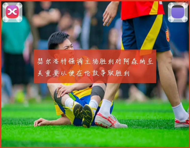 瑟尔洛特强调主场胜利对阿森纳至关重要以便在伦敦争取胜利