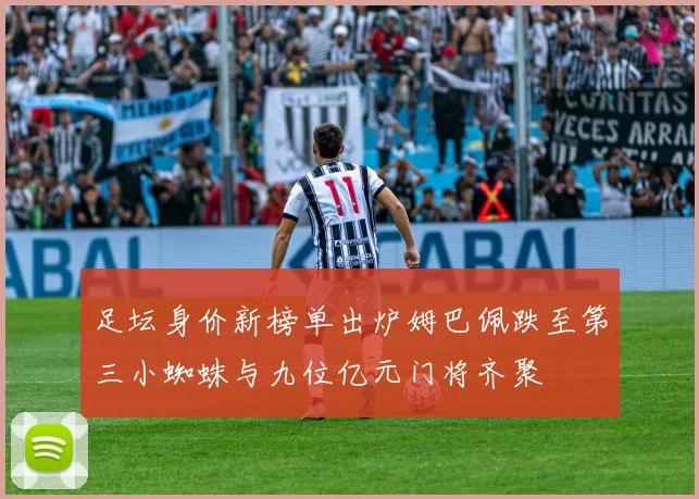足坛身价新榜单出炉姆巴佩跌至第三小蜘蛛与九位亿元门将齐聚