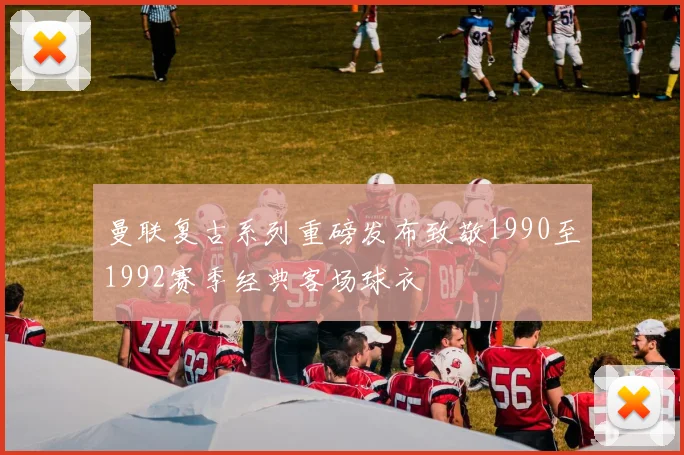 曼联复古系列重磅发布致敬1990至1992赛季经典客场球衣