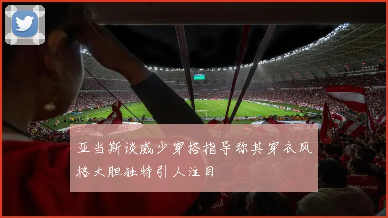 亚当斯谈威少穿搭指导称其穿衣风格大胆独特引人注目