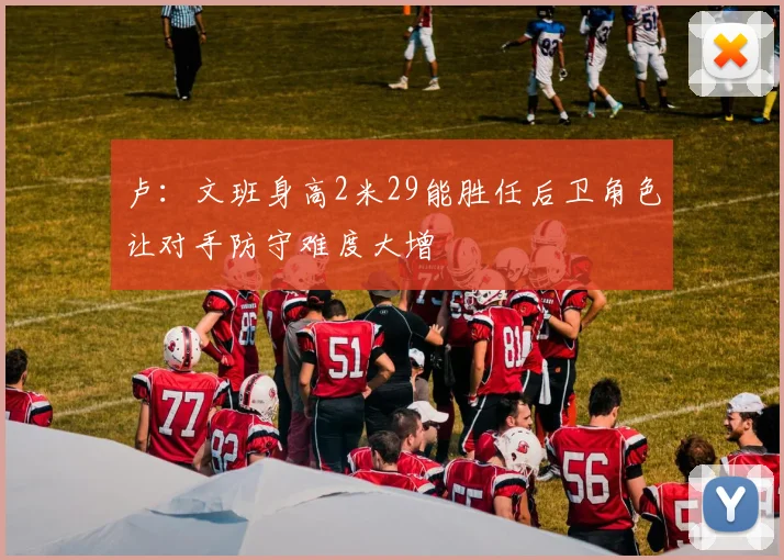 卢：文班身高2米29能胜任后卫角色让对手防守难度大增
