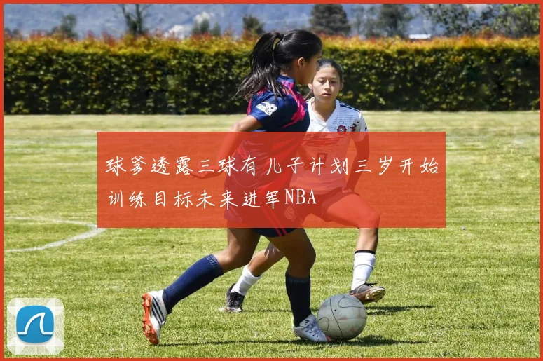 球爹透露三球有儿子计划三岁开始训练目标未来进军NBA