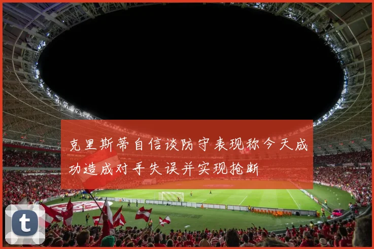 克里斯蒂自信谈防守表现称今天成功造成对手失误并实现抢断