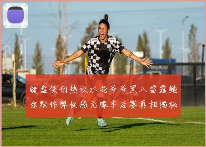 键盘侠们热议水花爷爷黑八雷霆鲍尔默作弊快船无缘季后赛真相揭秘