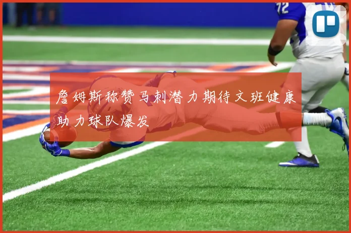 詹姆斯称赞马刺潜力期待文班健康助力球队爆发