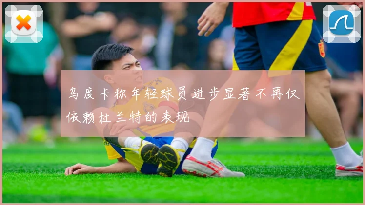 乌度卡称年轻球员进步显著不再仅依赖杜兰特的表现