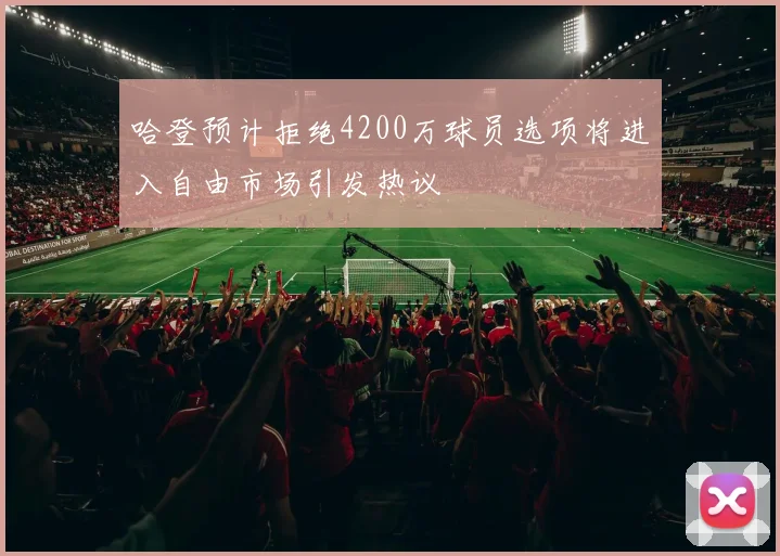哈登预计拒绝4200万球员选项将进入自由市场引发热议