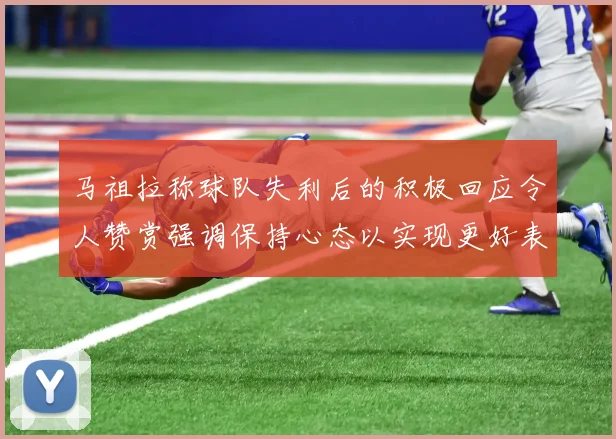 马祖拉称球队失利后的积极回应令人赞赏强调保持心态以实现更好表现