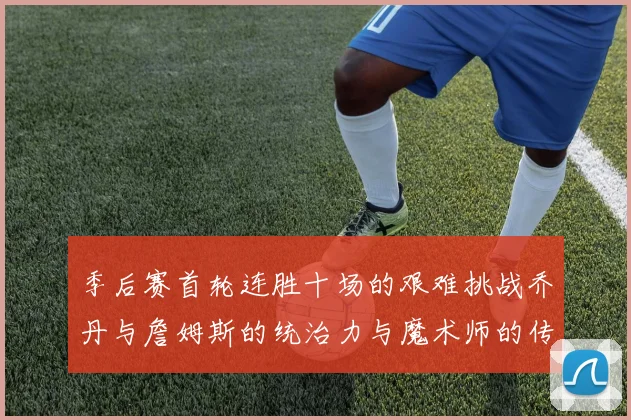 季后赛首轮连胜十场的艰难挑战乔丹与詹姆斯的统治力与魔术师的传奇之路