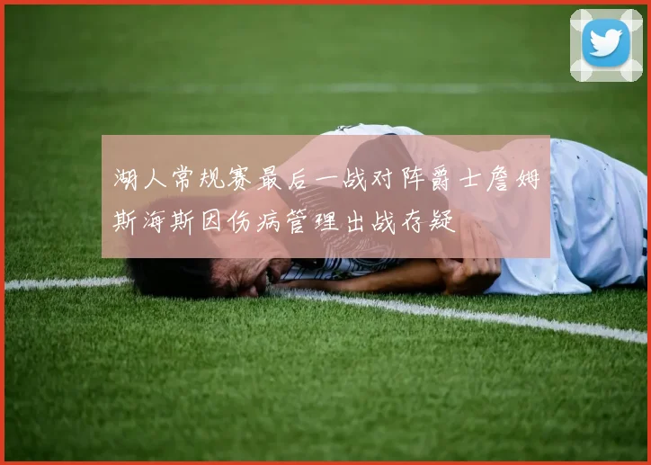 湖人常规赛最后一战对阵爵士詹姆斯海斯因伤病管理出战存疑