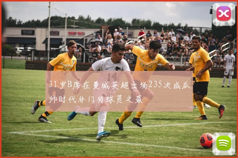 31岁B席在曼城英超出场235次成瓜帅时代非门将球员之最