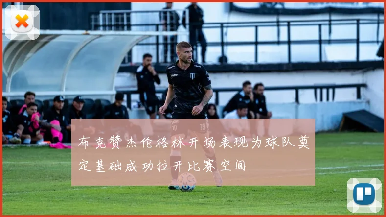 布克赞杰伦格林开场表现为球队奠定基础成功拉开比赛空间