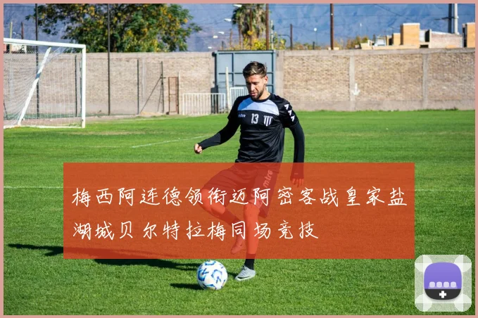 梅西阿连德领衔迈阿密客战皇家盐湖城贝尔特拉梅同场竞技