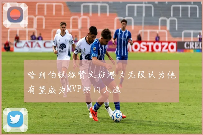 哈利伯顿称赞文班潜力无限认为他有望成为MVP热门人选