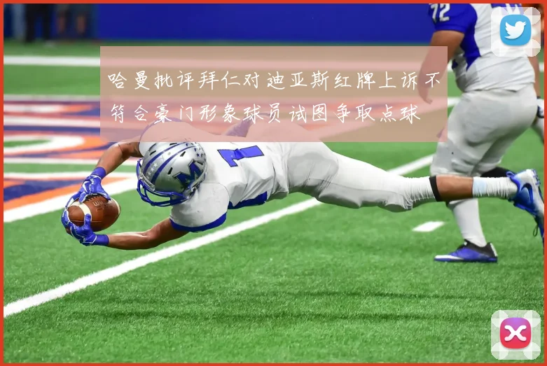 哈曼批评拜仁对迪亚斯红牌上诉不符合豪门形象球员试图争取点球