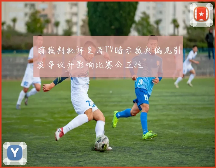 前裁判批评皇马TV暗示裁判偏见引发争议并影响比赛公正性